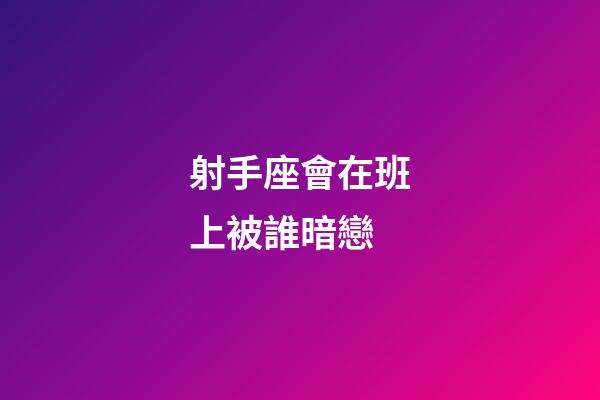 射手座會在班上被誰暗戀-第1張-星座運勢-玄機派