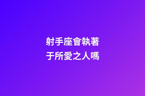 射手座會執著于所愛之人嗎