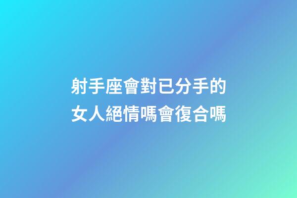 射手座會對已分手的女人絕情嗎會復合嗎-第1張-星座運勢-玄機派