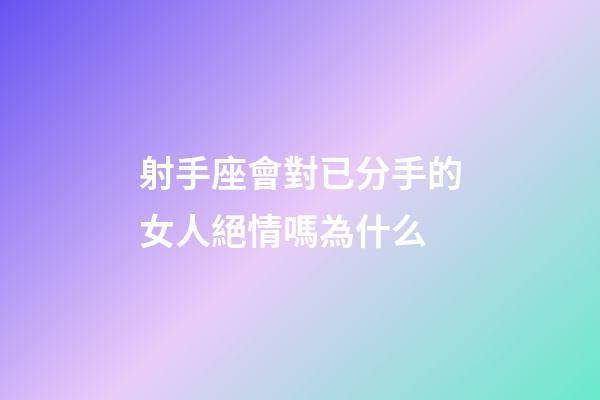 射手座會對已分手的女人絕情嗎為什么-第1張-星座運勢-玄機派
