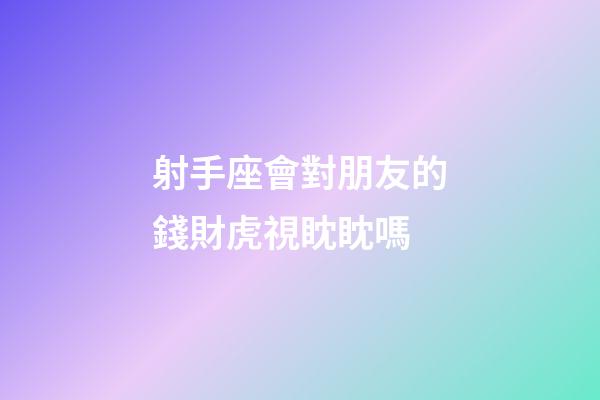 射手座會對朋友的錢財虎視眈眈嗎-第1張-星座運勢-玄機派