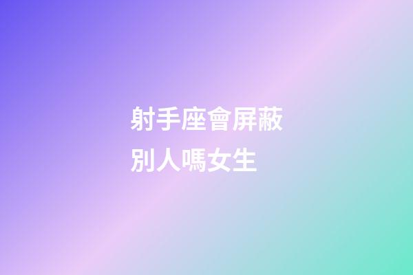射手座會屏蔽別人嗎女生-第1張-星座運勢-玄機派