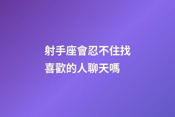 射手座會忍不住找喜歡的人聊天嗎-第1張-星座運(yùn)勢-玄機(jī)派