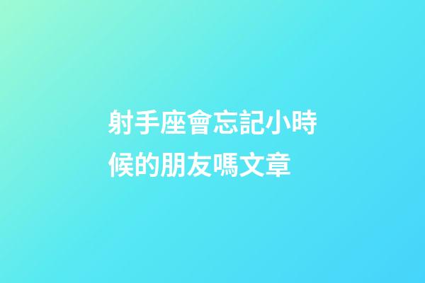 射手座會忘記小時候的朋友嗎文章-第1張-星座運勢-玄機派