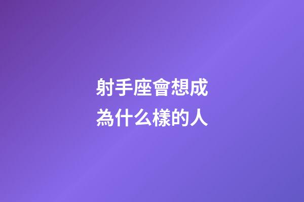 射手座會想成為什么樣的人-第1張-星座運勢-玄機派