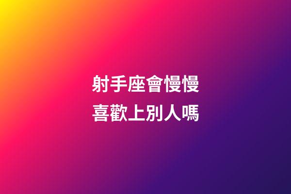 射手座會慢慢喜歡上別人嗎-第1張-星座運勢-玄機派