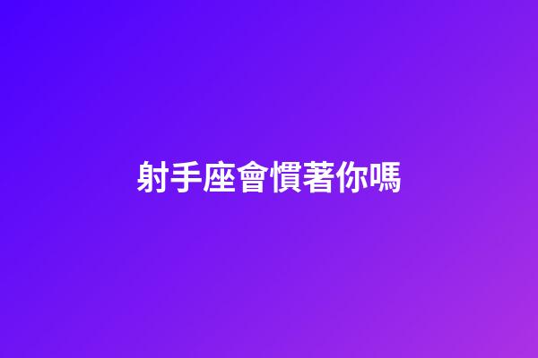 射手座會慣著你嗎-第1張-星座運勢-玄機派
