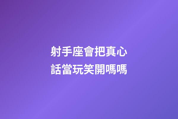 射手座會把真心話當玩笑開嗎嗎-第1張-星座運勢-玄機派