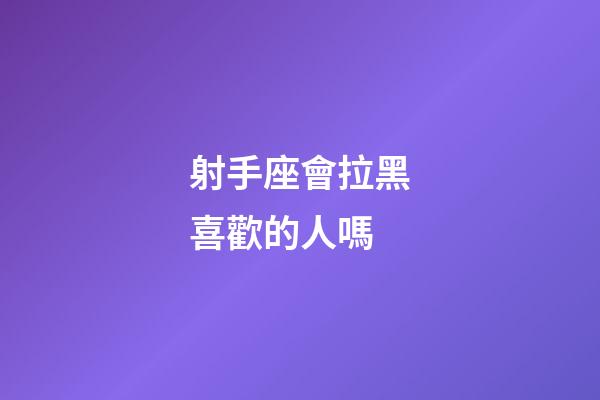 射手座會拉黑喜歡的人嗎-第1張-星座運(yùn)勢-玄機(jī)派