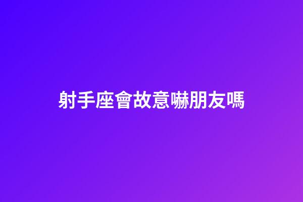 射手座會故意嚇朋友嗎-第1張-星座運勢-玄機派