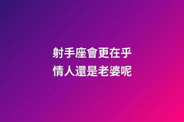 射手座會更在乎情人還是老婆呢-第1張-星座運勢-玄機派