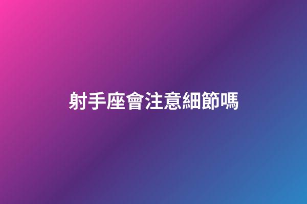 射手座會注意細節嗎-第1張-星座運勢-玄機派