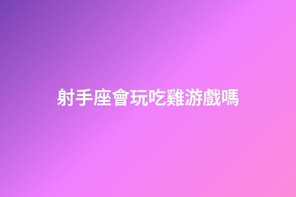射手座會玩吃雞游戲嗎-第1張-星座運勢-玄機派