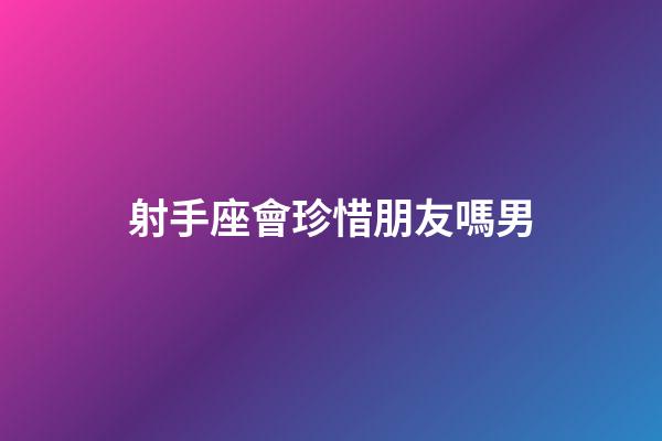 射手座會珍惜朋友嗎男-第1張-星座運勢-玄機派