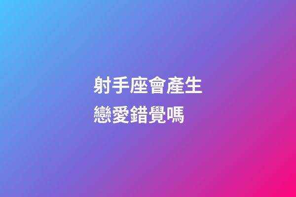 射手座會產生戀愛錯覺嗎-第1張-星座運勢-玄機派