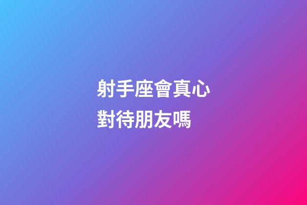 射手座會真心對待朋友嗎-第1張-星座運勢-玄機派