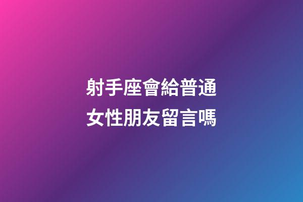 射手座會給普通女性朋友留言嗎-第1張-星座運勢-玄機派