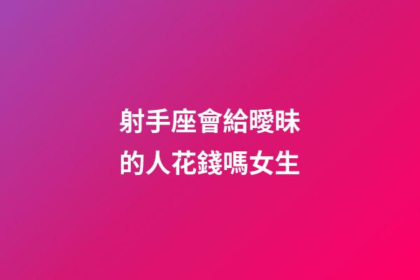 射手座會給曖昧的人花錢嗎女生-第1張-星座運勢-玄機派