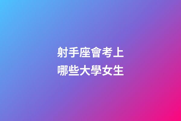 射手座會考上哪些大學女生-第1張-星座運勢-玄機派