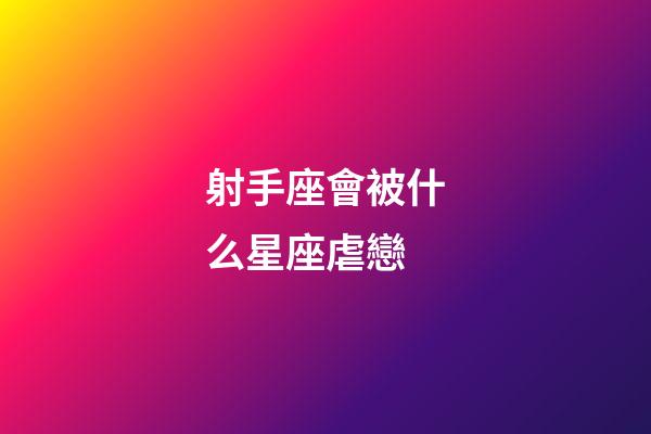 射手座會被什么星座虐戀-第1張-星座運勢-玄機派