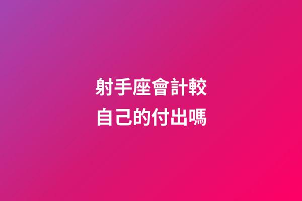 射手座會計較自己的付出嗎-第1張-星座運勢-玄機派