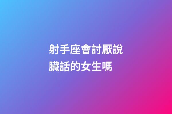 射手座會討厭說臟話的女生嗎-第1張-星座運勢-玄機派