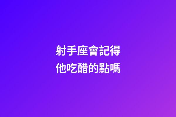 射手座會記得他吃醋的點嗎-第1張-星座運勢-玄機派