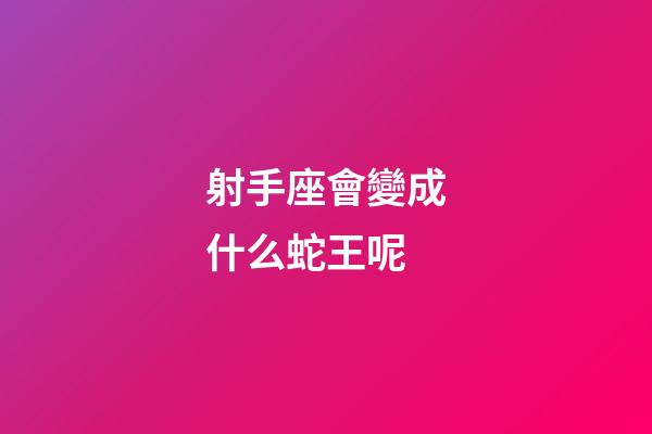 射手座會變成什么蛇王呢-第1張-星座運勢-玄機派