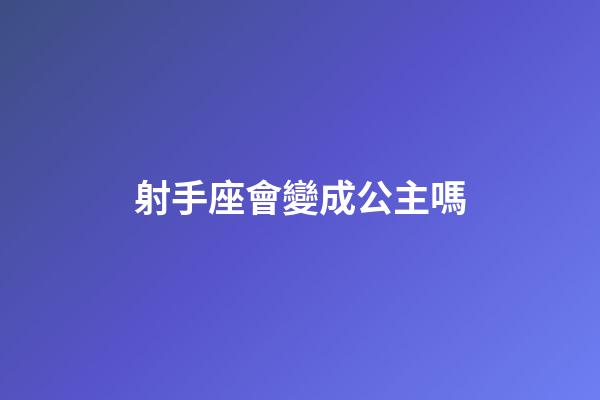 射手座會變成公主嗎-第1張-星座運勢-玄機派