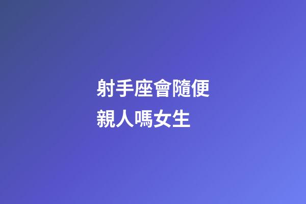 射手座會隨便親人嗎女生-第1張-星座運勢-玄機派