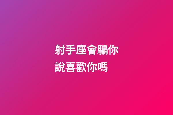 射手座會騙你說喜歡你嗎-第1張-星座運勢-玄機派