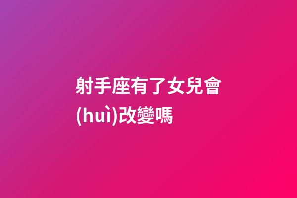 射手座有了女兒會(huì)改變嗎-第1張-星座運(yùn)勢-玄機(jī)派