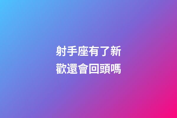 射手座有了新歡還會回頭嗎-第1張-星座運勢-玄機派