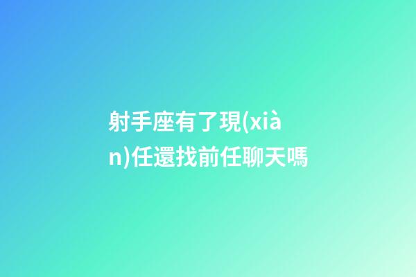 射手座有了現(xiàn)任還找前任聊天嗎-第1張-星座運(yùn)勢(shì)-玄機(jī)派