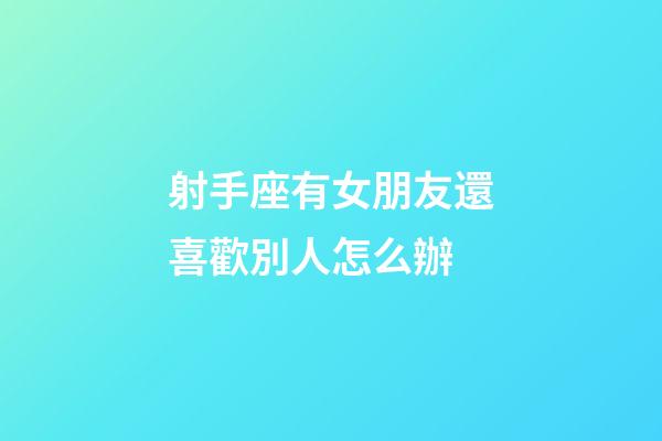 射手座有女朋友還喜歡別人怎么辦-第1張-星座運(yùn)勢(shì)-玄機(jī)派