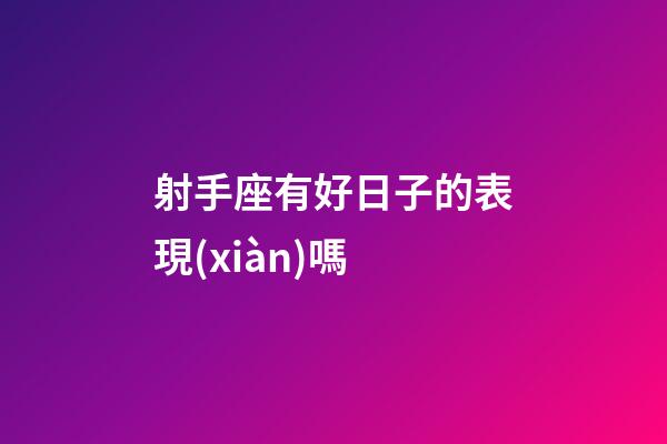 射手座有好日子的表現(xiàn)嗎-第1張-星座運(yùn)勢(shì)-玄機(jī)派