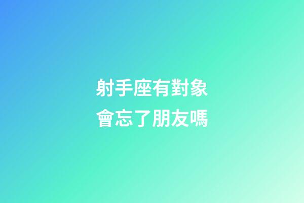 射手座有對象會忘了朋友嗎-第1張-星座運勢-玄機派