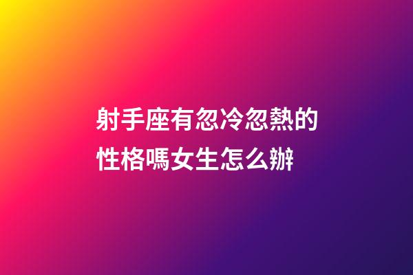 射手座有忽冷忽熱的性格嗎女生怎么辦-第1張-星座運(yùn)勢(shì)-玄機(jī)派