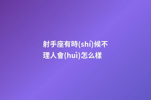 射手座有時(shí)候不理人會(huì)怎么樣-第1張-星座運(yùn)勢(shì)-玄機(jī)派