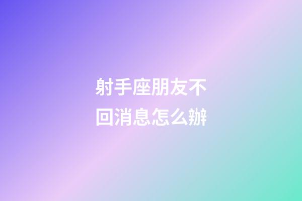 射手座朋友不回消息怎么辦-第1張-星座運勢-玄機派