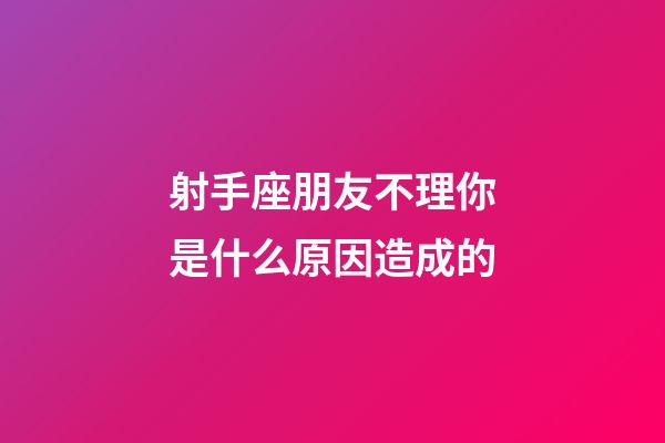 射手座朋友不理你是什么原因造成的-第1張-星座運勢-玄機派