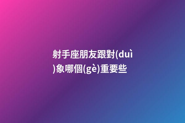 射手座朋友跟對(duì)象哪個(gè)重要些-第1張-星座運(yùn)勢(shì)-玄機(jī)派