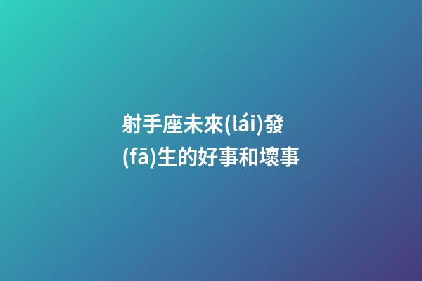 射手座未來(lái)發(fā)生的好事和壞事