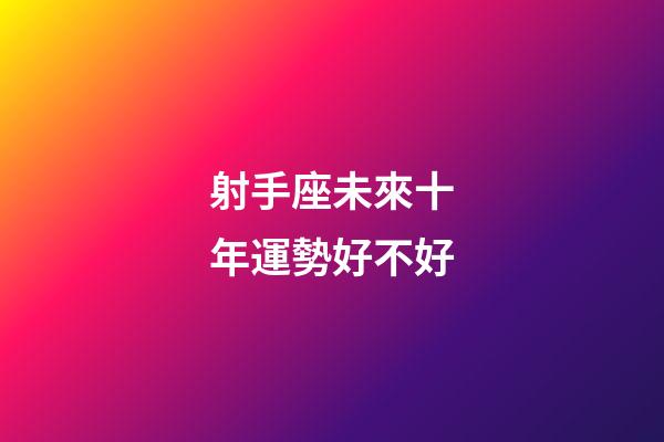 射手座未來十年運勢好不好-第1張-星座運勢-玄機派