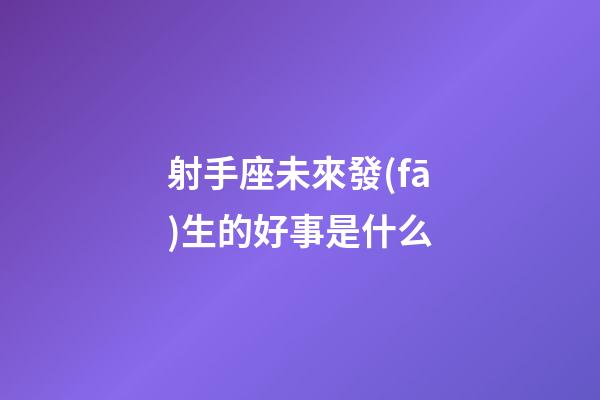 射手座未來發(fā)生的好事是什么-第1張-星座運(yùn)勢(shì)-玄機(jī)派