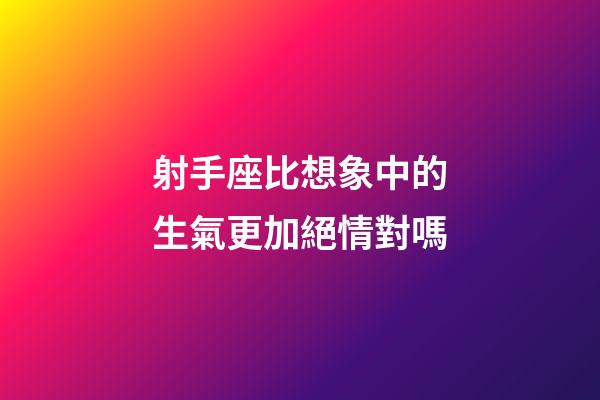 射手座比想象中的生氣更加絕情對嗎-第1張-星座運勢-玄機派