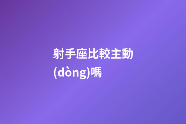 射手座比較主動(dòng)嗎-第1張-星座運(yùn)勢(shì)-玄機(jī)派