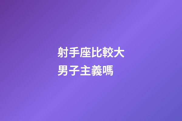 射手座比較大男子主義嗎-第1張-星座運勢-玄機派