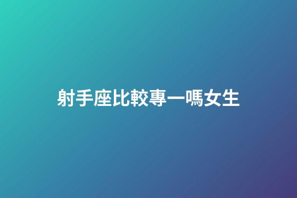 射手座比較專一嗎女生-第1張-星座運(yùn)勢(shì)-玄機(jī)派