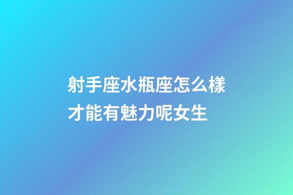 射手座水瓶座怎么樣才能有魅力呢女生-第1張-星座運勢-玄機派